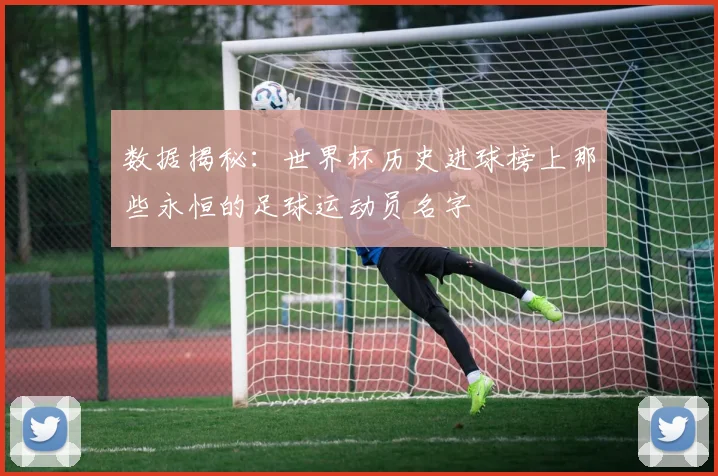 数据揭秘：世界杯历史进球榜上那些永恒的足球运动员名字