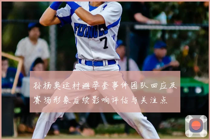 孙杨奥运村避孕套事件团队回应及赛场形象后续影响评估与关注点