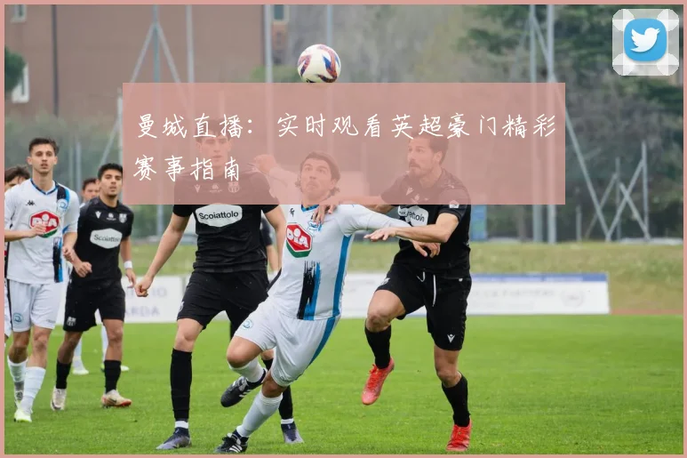 曼城直播：实时观看英超豪门精彩赛事指南