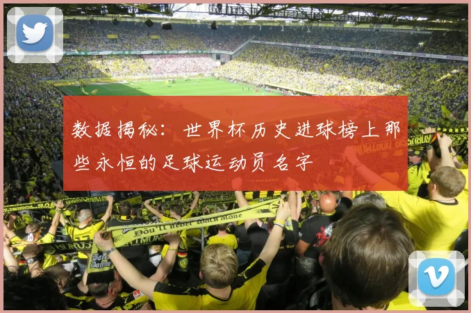 数据揭秘：世界杯历史进球榜上那些永恒的足球运动员名字