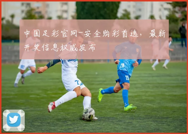 中国足彩官网-安全购彩首选，最新开奖信息权威发布