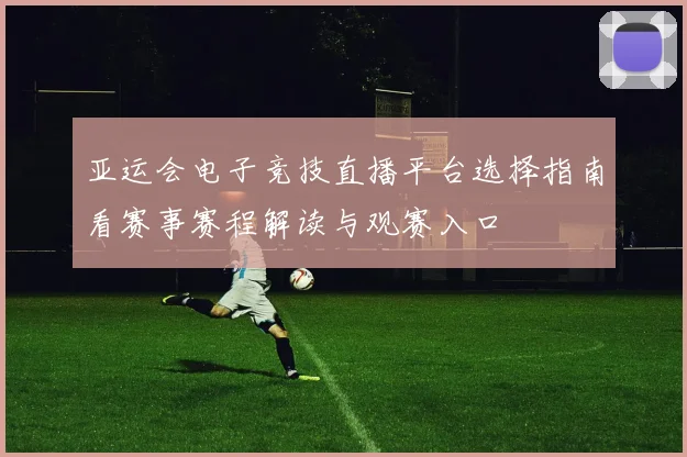 亚运会电子竞技直播平台选择指南看赛事赛程解读与观赛入口