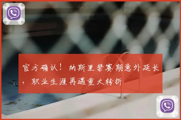 官方确认！纳斯里禁赛期意外延长，职业生涯再遇重大转折