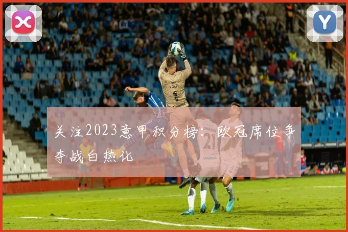 关注2023意甲积分榜：欧冠席位争夺战白热化