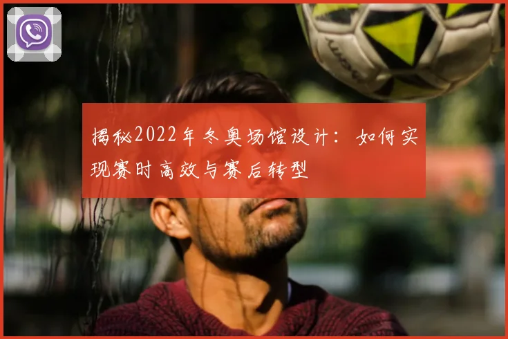 揭秘2022年冬奥场馆设计：如何实现赛时高效与赛后转型