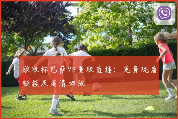 欧联杯巴萨vs曼联直播：免费观看链接及高清回放