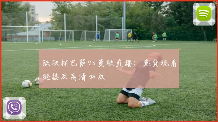 欧联杯巴萨vs曼联直播：免费观看链接及高清回放