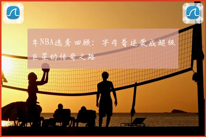 年NBA选秀回顾：字母哥逆袭成超级巨星的传奇之路