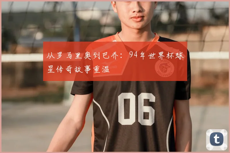 从罗马里奥到巴乔:94年世界杯球星传奇故事重温