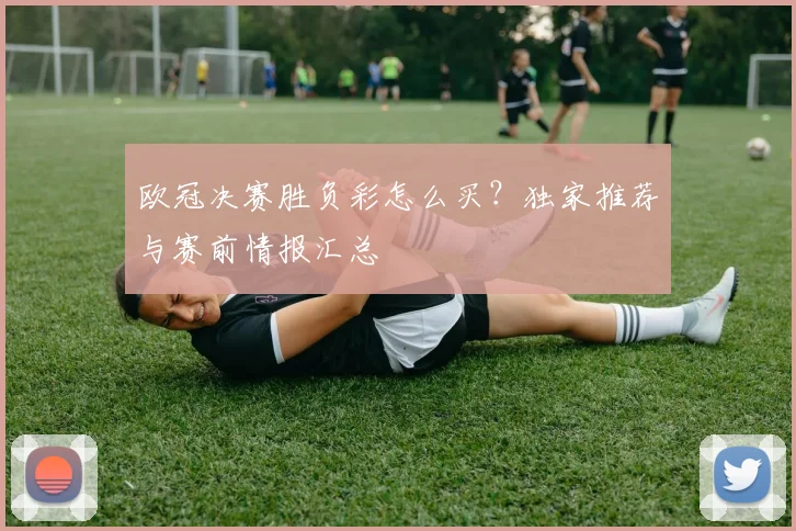欧冠决赛胜负彩怎么买？独家推荐与赛前情报汇总