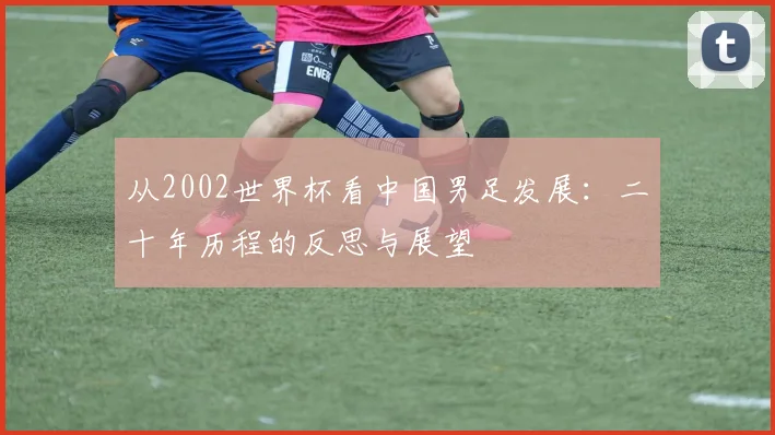 从2002世界杯看中国男足发展：二十年历程的反思与展望