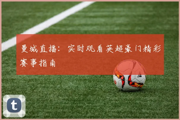 曼城直播:实时观看英超豪门精彩赛事指南