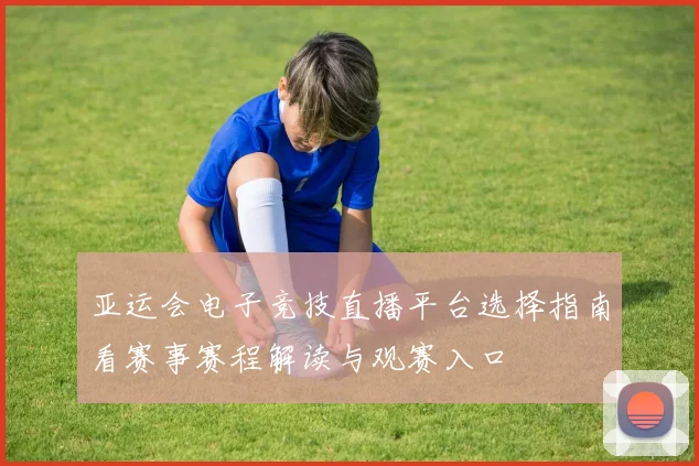 亚运会电子竞技直播平台选择指南看赛事赛程解读与观赛入口