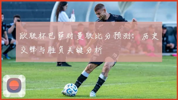 欧联杯巴萨对曼联比分预测：历史交锋与胜负关键分析