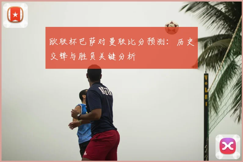 欧联杯巴萨对曼联比分预测：历史交锋与胜负关键分析