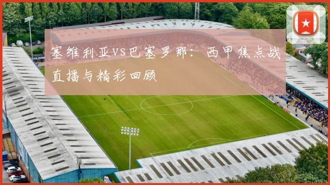 塞维利亚vs巴塞罗那：西甲焦点战直播与精彩回顾