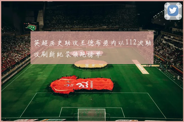 英超历史助攻王德布劳内以112次助攻刷新纪录领跑榜单
