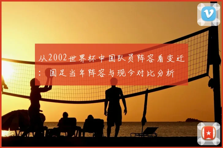 从2002世界杯中国队员阵容看变迁：国足当年阵容与现今对比分析