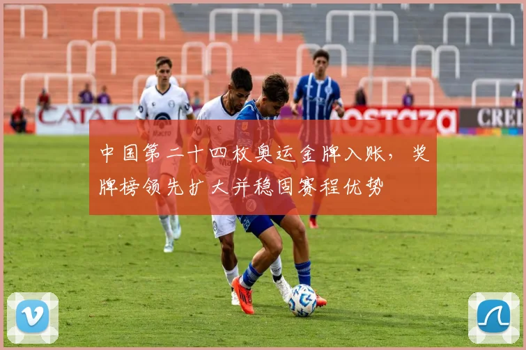 中国第二十四枚奥运金牌入账，奖牌榜领先扩大并稳固赛程优势