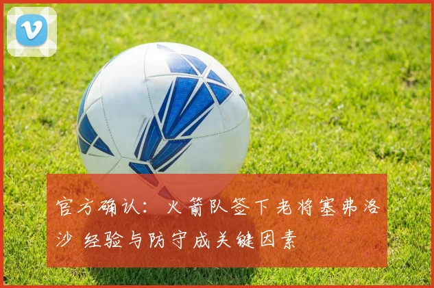 官方确认：火箭队签下老将塞弗洛沙 经验与防守成关键因素