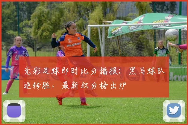 竞彩足球即时比分播报：黑马球队逆转胜，最新积分榜出炉