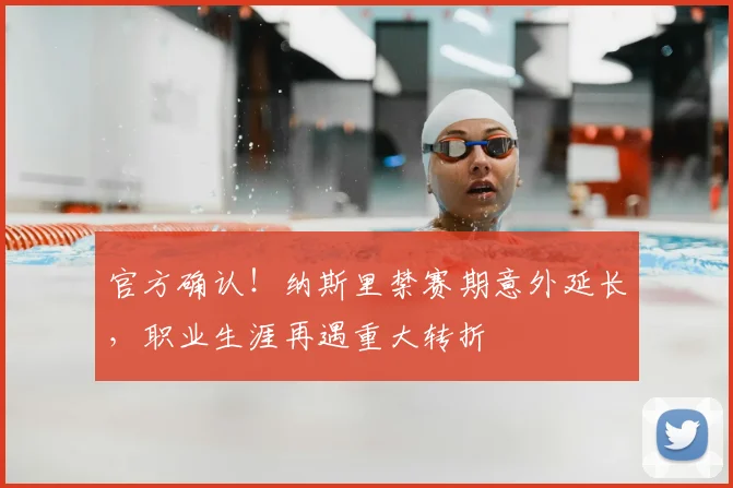 官方确认！纳斯里禁赛期意外延长，职业生涯再遇重大转折