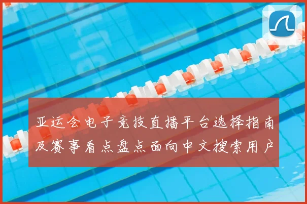 亚运会电子竞技直播平台选择指南及赛事看点盘点面向中文搜索用户需求