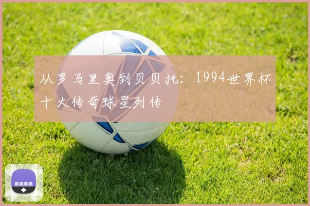 从罗马里奥到贝贝托:1994世界杯十大传奇球星列传