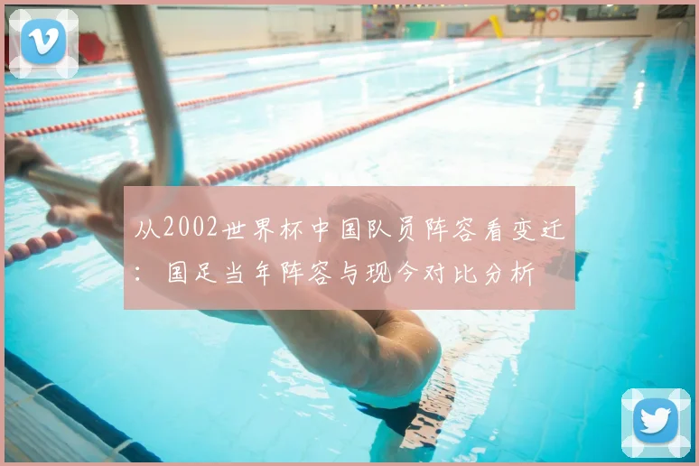 从2002世界杯中国队员阵容看变迁：国足当年阵容与现今对比分析