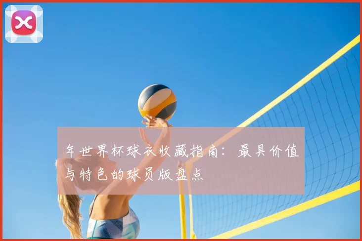 年世界杯球衣收藏指南：最具价值与特色的球员版盘点