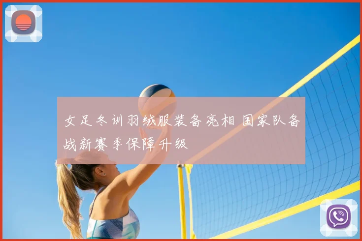 女足冬训羽绒服装备亮相 国家队备战新赛季保障升级