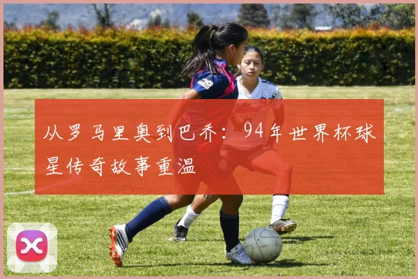 从罗马里奥到巴乔：94年世界杯球星传奇故事重温